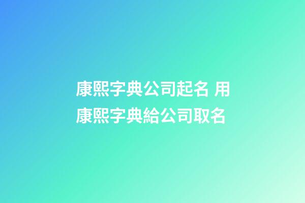 康熙字典公司起名 用康熙字典給公司取名-第1張-公司起名-玄機(jī)派